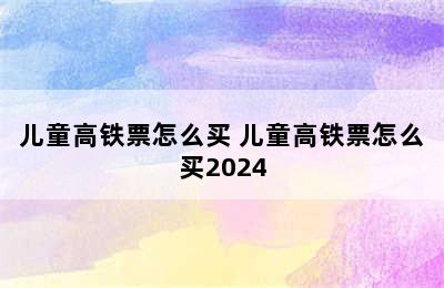 儿童高铁票怎么买 儿童高铁票怎么买2024